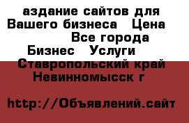 Cаздание сайтов для Вашего бизнеса › Цена ­ 5 000 - Все города Бизнес » Услуги   . Ставропольский край,Невинномысск г.